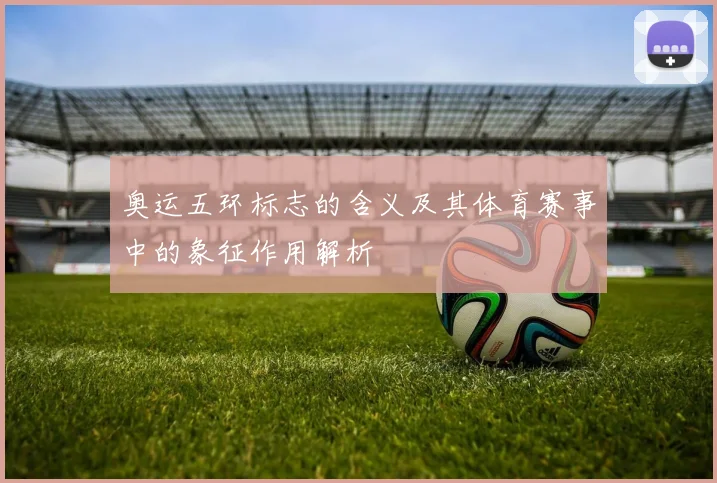 奥运五环标志的含义及其体育赛事中的象征作用解析