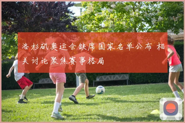 洛杉矶奥运会缺席国家名单公布 相关讨论聚焦赛事格局