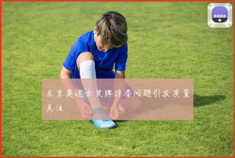 东京奥运会奖牌掉漆问题引发质量关注