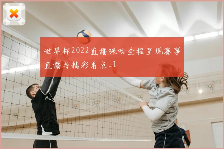 世界杯2022直播咪咕全程呈现赛事直播与精彩看点_1