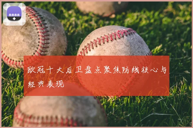 欧冠十大后卫盘点聚焦防线核心与经典表现