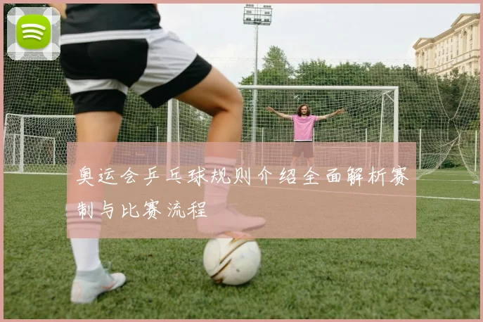 奥运会乒乓球规则介绍全面解析赛制与比赛流程