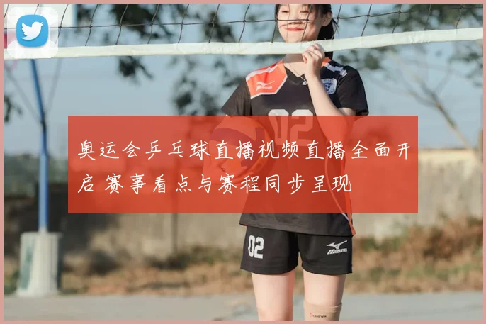 奥运会乒乓球直播视频直播全面开启 赛事看点与赛程同步呈现