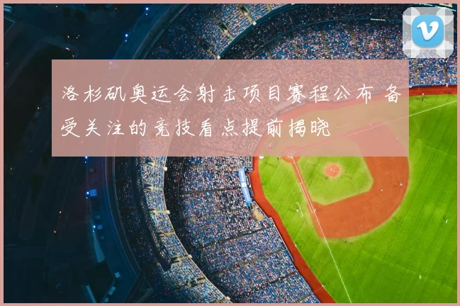 洛杉矶奥运会射击项目赛程公布 备受关注的竞技看点提前揭晓