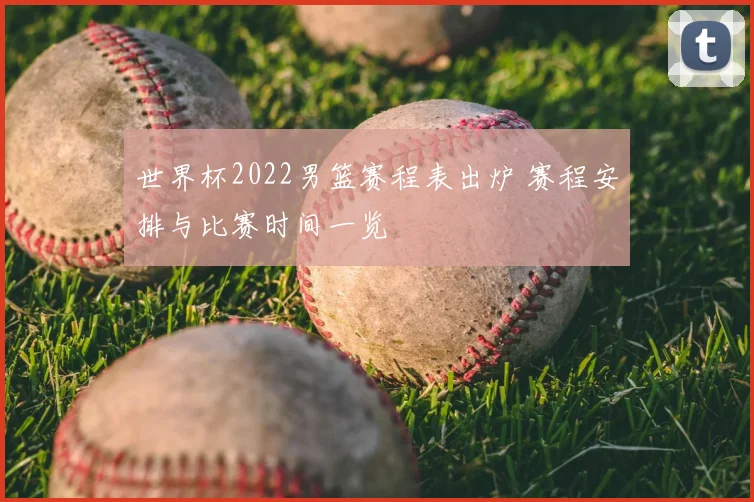 世界杯2022男篮赛程表出炉 赛程安排与比赛时间一览