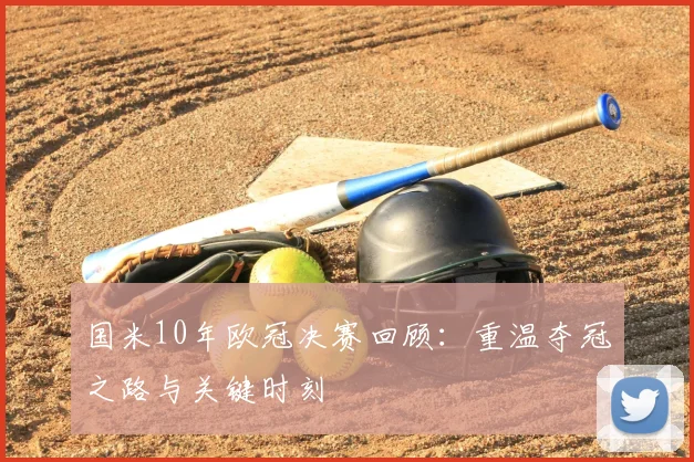 国米10年欧冠决赛回顾:重温夺冠之路与关键时刻