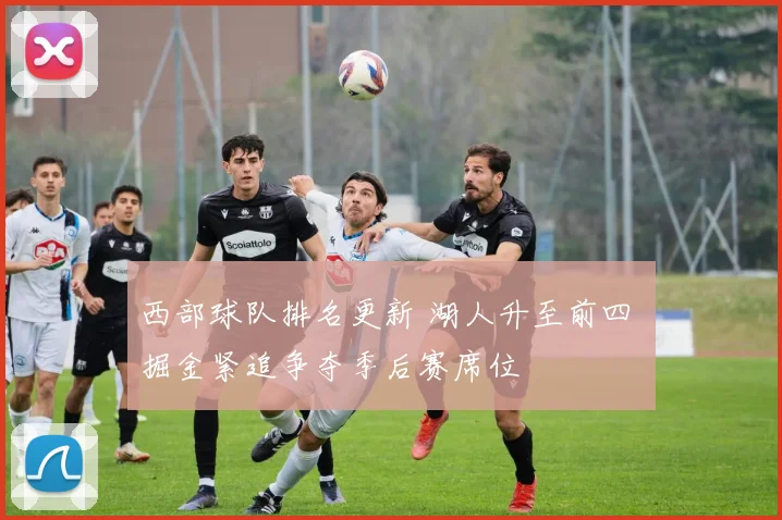 西部球队排名更新 湖人升至前四 掘金紧追争夺季后赛席位