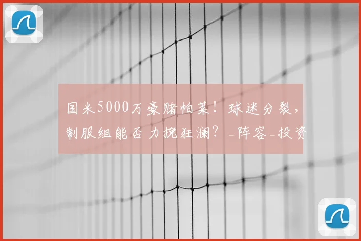 国米5000万豪赌帕莱!球迷分裂,制服组能否力挽狂澜?_阵容_投资_管理层