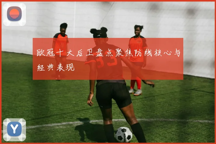 欧冠十大后卫盘点聚焦防线核心与经典表现