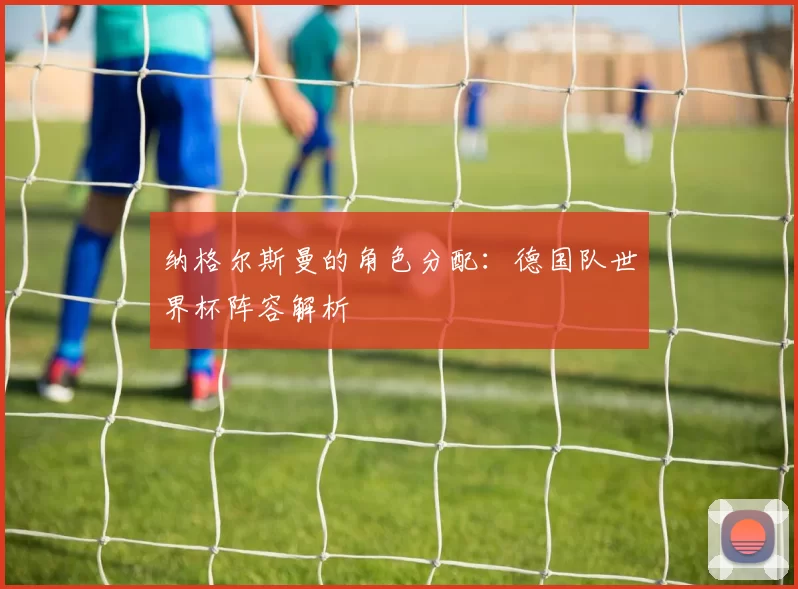 纳格尔斯曼的角色分配：德国队世界杯阵容解析
