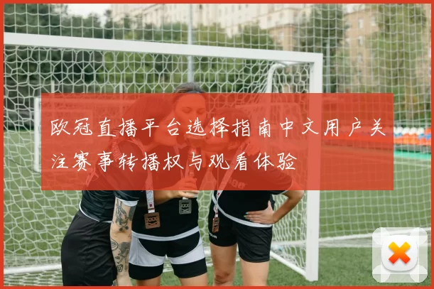 欧冠直播平台选择指南中文用户关注赛事转播权与观看体验