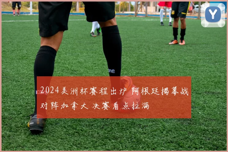 2024美洲杯赛程出炉 阿根廷揭幕战对阵加拿大 决赛看点拉满