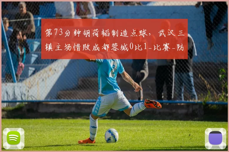 第73分钟胡荷韬制造点球，武汉三镇主场惜败成都蓉城0比1_比赛_防守_机会