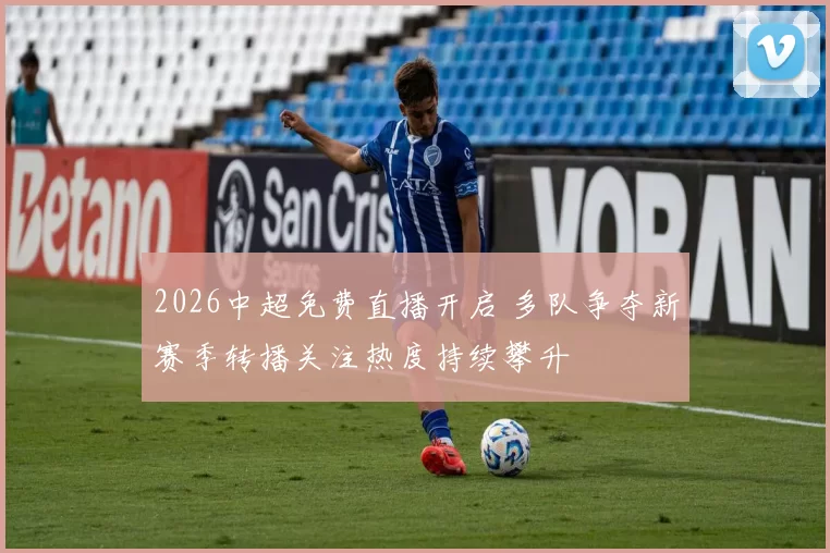 2026中超免费直播开启 多队争夺新赛季转播关注热度持续攀升