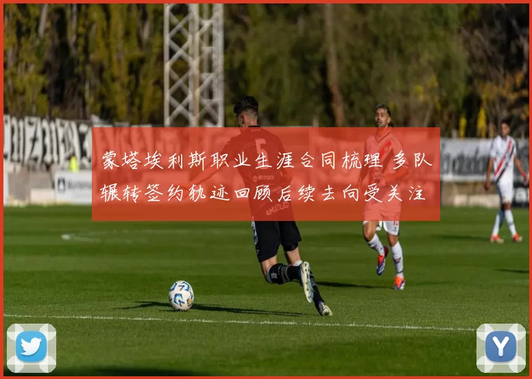 蒙塔埃利斯职业生涯合同梳理 多队辗转签约轨迹回顾后续去向受关注