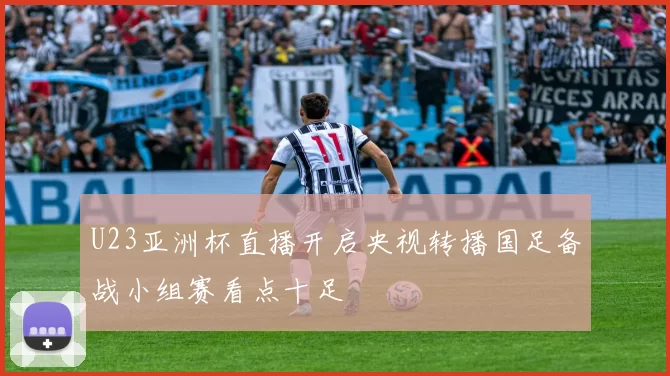 U23亚洲杯直播开启央视转播国足备战小组赛看点十足