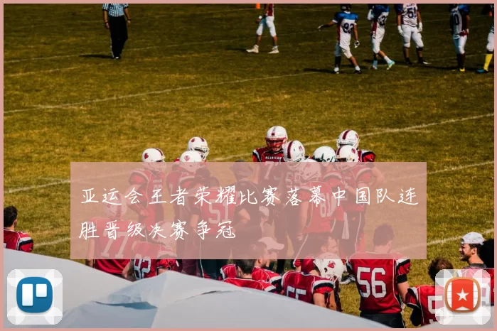 亚运会王者荣耀比赛落幕中国队连胜晋级决赛争冠