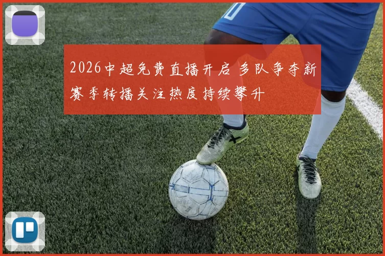 2026中超免费直播开启 多队争夺新赛季转播关注热度持续攀升