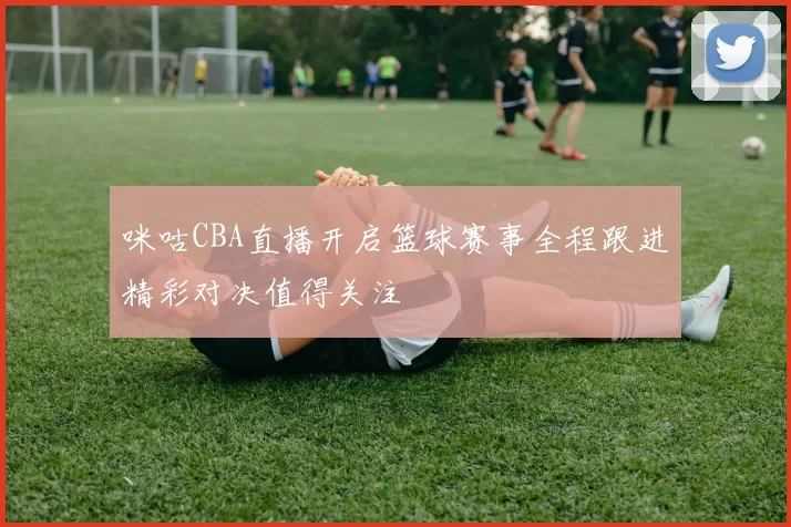 咪咕CBA直播开启篮球赛事全程跟进精彩对决值得关注