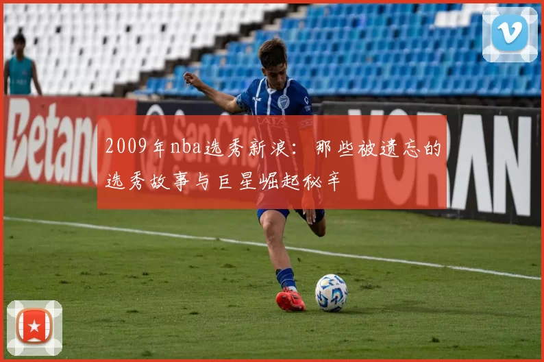 2009年nba选秀新浪：那些被遗忘的选秀故事与巨星崛起秘辛