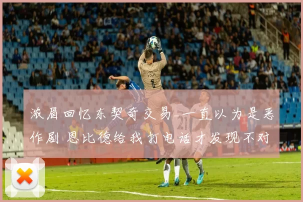 浓眉回忆东契奇交易_一直以为是恶作剧 恩比德给我打电话才发现不对劲