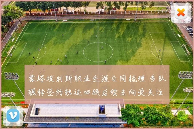 蒙塔埃利斯职业生涯合同梳理 多队辗转签约轨迹回顾后续去向受关注