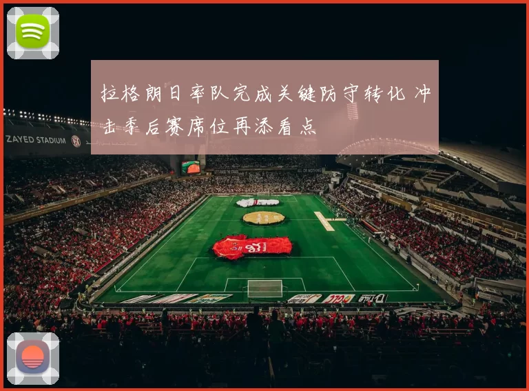 拉格朗日率队完成关键防守转化 冲击季后赛席位再添看点