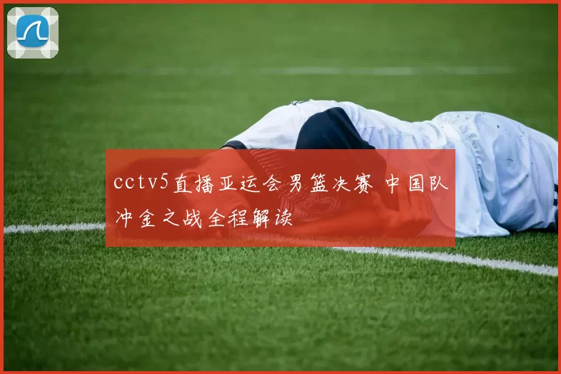 cctv5直播亚运会男篮决赛 中国队冲金之战全程解读