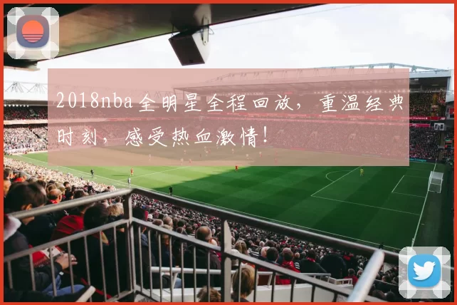 2018nba全明星全程回放，重温经典时刻，感受热血激情！