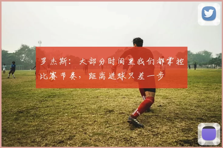 罗杰斯：大部分时间里我们都掌控比赛节奏，距离进球只差一步