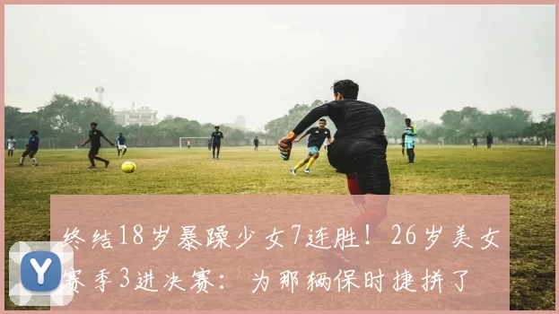 终结18岁暴躁少女7连胜！26岁美女赛季3进决赛：为那辆保时捷拼了