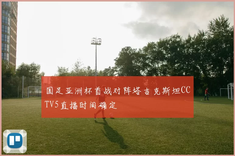 国足亚洲杯首战对阵塔吉克斯坦CCTV5直播时间确定